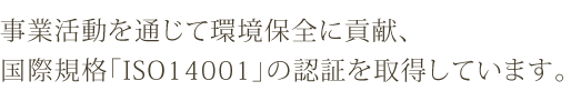 事業活動を通じて環境保全に貢献、国際規格「ISO14001」の認証を取得しています。