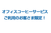 オフィスコーヒーサービスご利用のお客さま限定