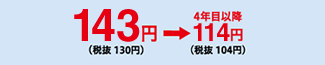 143円（税抜130円）→４年目以降114円（税抜104円）