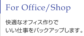 For Office/Shop 快適なオフィス作りでいい仕事をバックアップします。