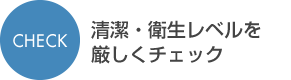 CHECK清潔・衛生レベルを厳しくチェック