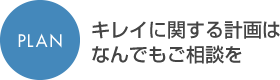 PLANキレイに関する計画はなんでもご相談を