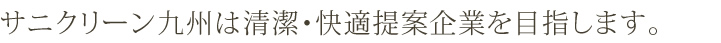 サニクリーン九州は清潔・快適提案企業を目指します。
