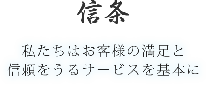 信条 私たちはお客様の満足と信頼をうるサービスを基本に