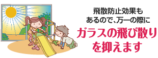飛散防止効果もあるので、万一の際にガラスの飛び散りを抑えます