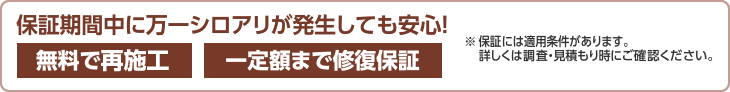 保証期間中に万一シロアリが発生しても安心！［無料で再施工］［一定額まで修復保証］