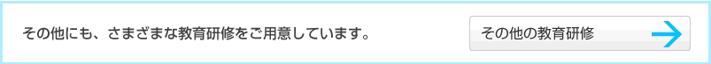 その他にも、さまざまな教育研修をご用意しています。