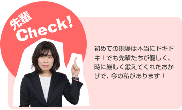 先輩チェック!初めての現場は本当にドキドキ!でも先輩たちが優しく、時に厳しく鍛えてくれたおかげで、今の私があります!