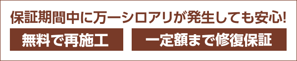 保証期間に万一シロアリが発生しても安心！［無料で再施工］［一定額まで修復保証］