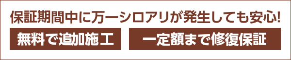 保証期間に万一シロアリが発生しても安心！［無料で再施工］［一定額まで修復保証］