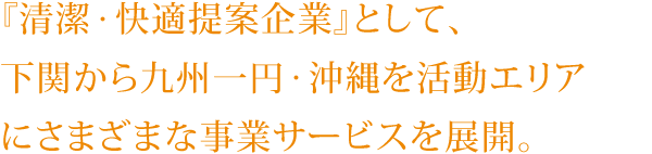 『清潔・快適提案企業』として、下関から九州一円・沖縄を活動エリアにさまざまな事業サービスを展開。